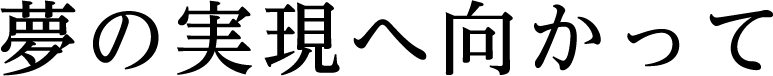 夢の実現へ向かって